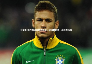 九游会-姆巴佩谈球队依赖症，进球是职责，问题不恰当