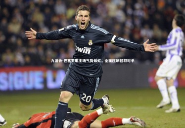 九游会-巴塞罗那主场气势如虹，全面压制轻取对手