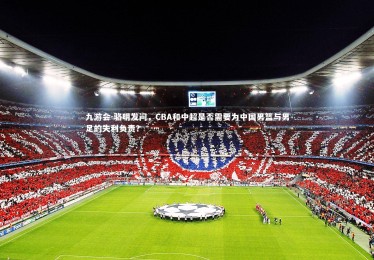 九游会-骆明发问，CBA和中超是否需要为中国男篮与男足的失利负责？