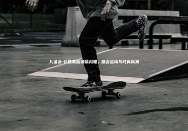 九游会-孔德赛后潮装闪耀，融合运动与时尚风潮