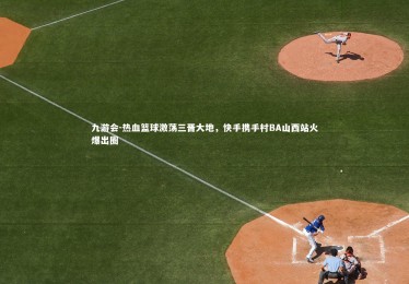 九游会-热血篮球激荡三晋大地，快手携手村BA山西站火爆出圈