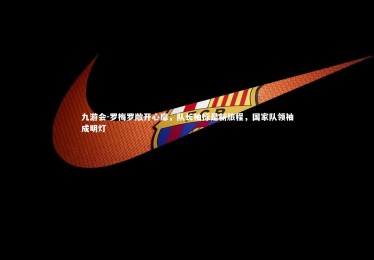 九游会-罗梅罗敞开心扉，队长袖标是新旅程，国家队领袖成明灯