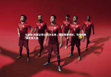 九游会-巴西公布10月大名单，维尼修斯领衔，马特乌斯-库尼亚入选