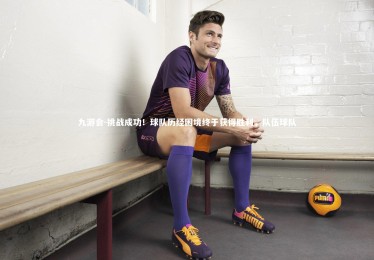 九游会-挑战成功！球队历经困境终于获得胜利，队伍球队