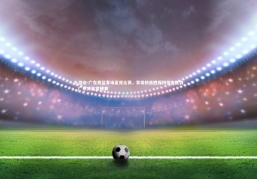 九游会-广东男篮客场赢得比赛，实现四连胜保持领先优势，广东男篮常规赛