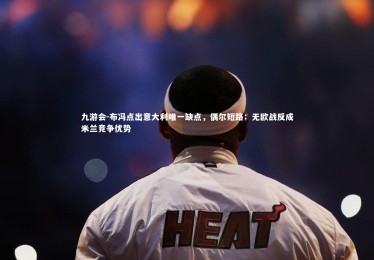 九游会-布冯点出意大利唯一缺点，偶尔短路；无欧战反成米兰竞争优势