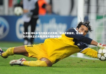 九游会-球队新签约球员正式亮相，球迷齐聚围观，球队新签约球员正式亮相,球迷齐聚围观视频