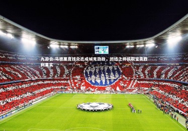 九游会-马德里竞技众志成城克劲敌，团结之师摘取宝贵胜利果实