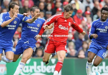 九游会-绿茵烽火再燃，双雄鏖战演绎经典对决