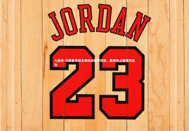 九游会-马德里竞技主场迎战西甲劲旅，胜者将占据领先优势