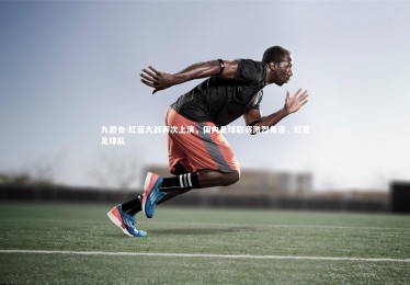 九游会-红蓝大战再次上演，国内足球联赛激烈角逐，红蓝足球队