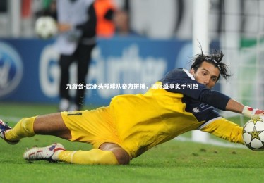 九游会-欧洲头号球队奋力拼搏，国际盛事炙手可热