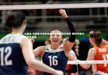 九游会-马雷斯卡坦言未知卡拉巴赫是否意外 期待平稳对决避免惊喜