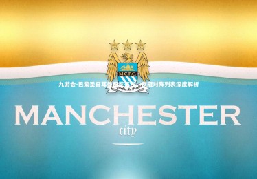 九游会-巴黎圣日耳曼卫冕征程，欧冠对阵列表深度解析