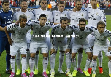 九游会-范志毅痛批中国男篮，脸都不要了！