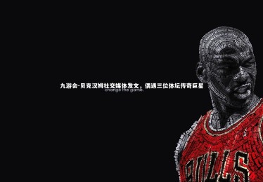 九游会-贝克汉姆社交媒体发文，偶遇三位体坛传奇巨星