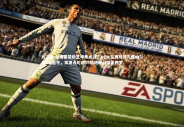 九游会-剑南春赞助意甲焦点战，AC米兰两球领先遭帕尔马2-2逼平，莱奥点射萨56贴地斩闪耀圣西罗