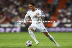 九游会-阿贾克斯青春风暴席卷伯纳乌 皇马王朝欧冠三连冠梦碎