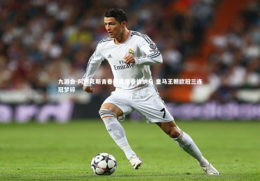 九游会-阿贾克斯青春风暴席卷伯纳乌 皇马王朝欧冠三连冠梦碎