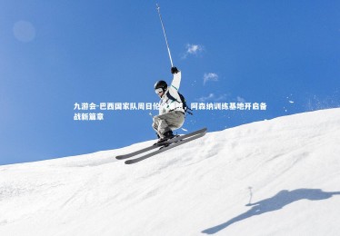 九游会-巴西国家队周日伦敦集结，阿森纳训练基地开启备战新篇章