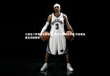 九游会-C罗获白宫金钥匙，荣誉与护身符并重 开启美加墨足球新篇章