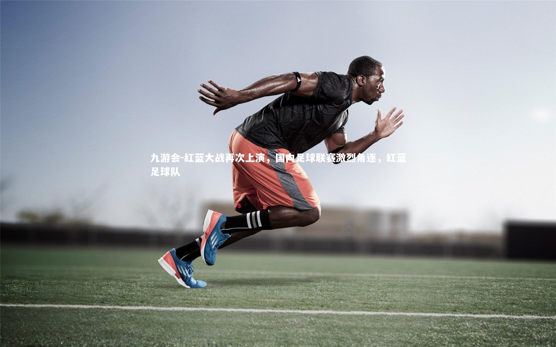 红蓝大战再次上演，国内足球联赛激烈角逐，红蓝足球队