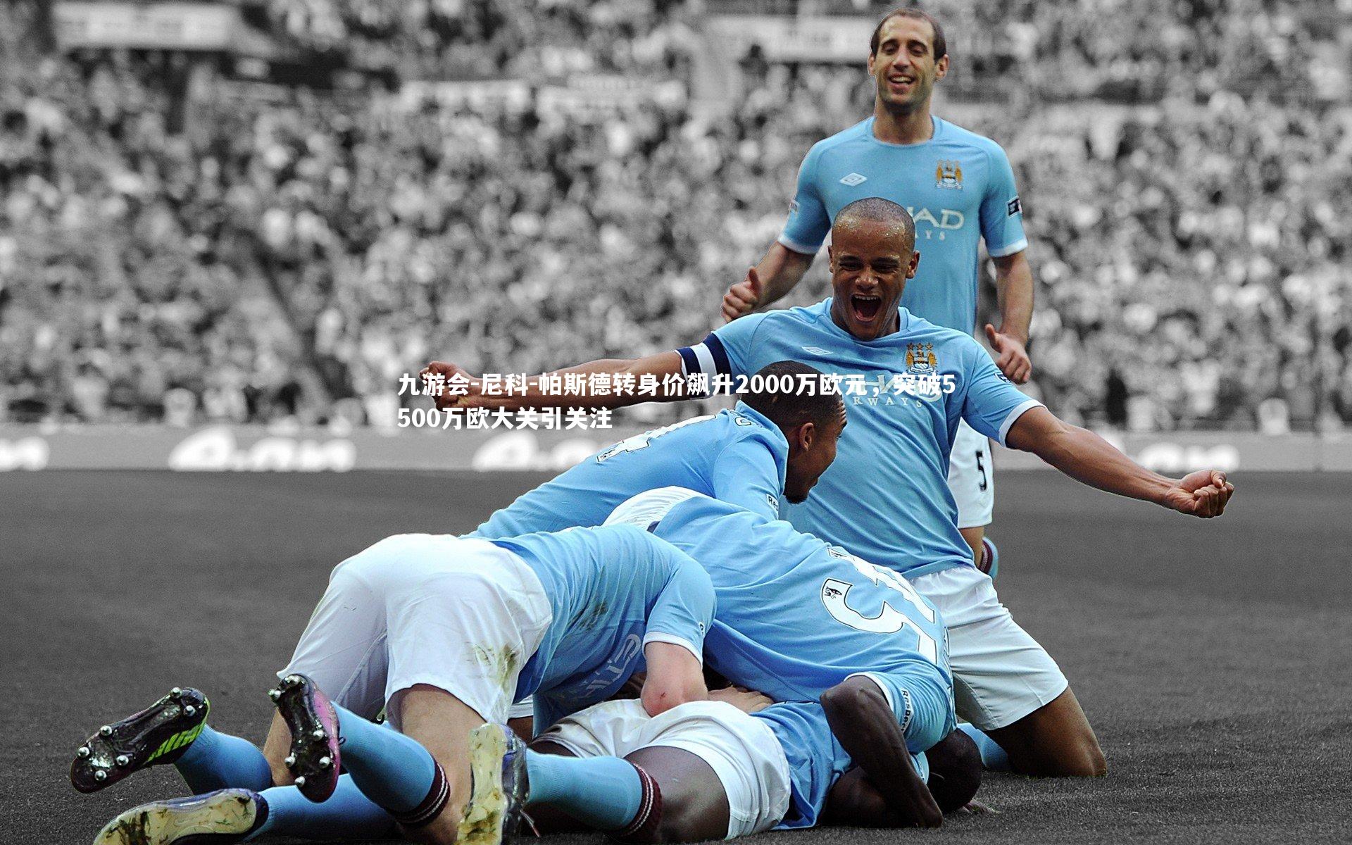 尼科-帕斯德转身价飙升2000万欧元，突破5500万欧大关引关注