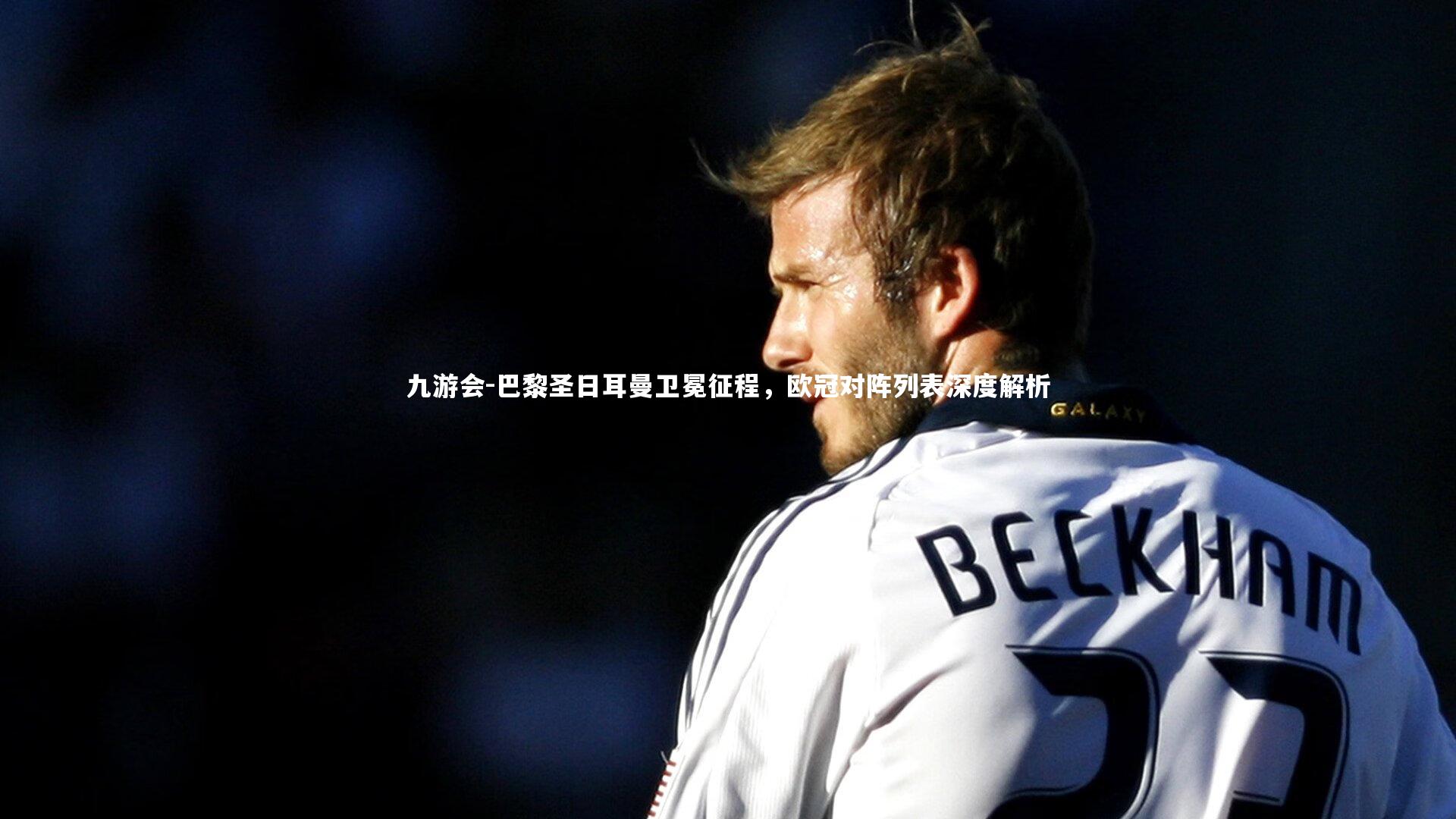 巴黎圣日耳曼卫冕征程，欧冠对阵列表深度解析