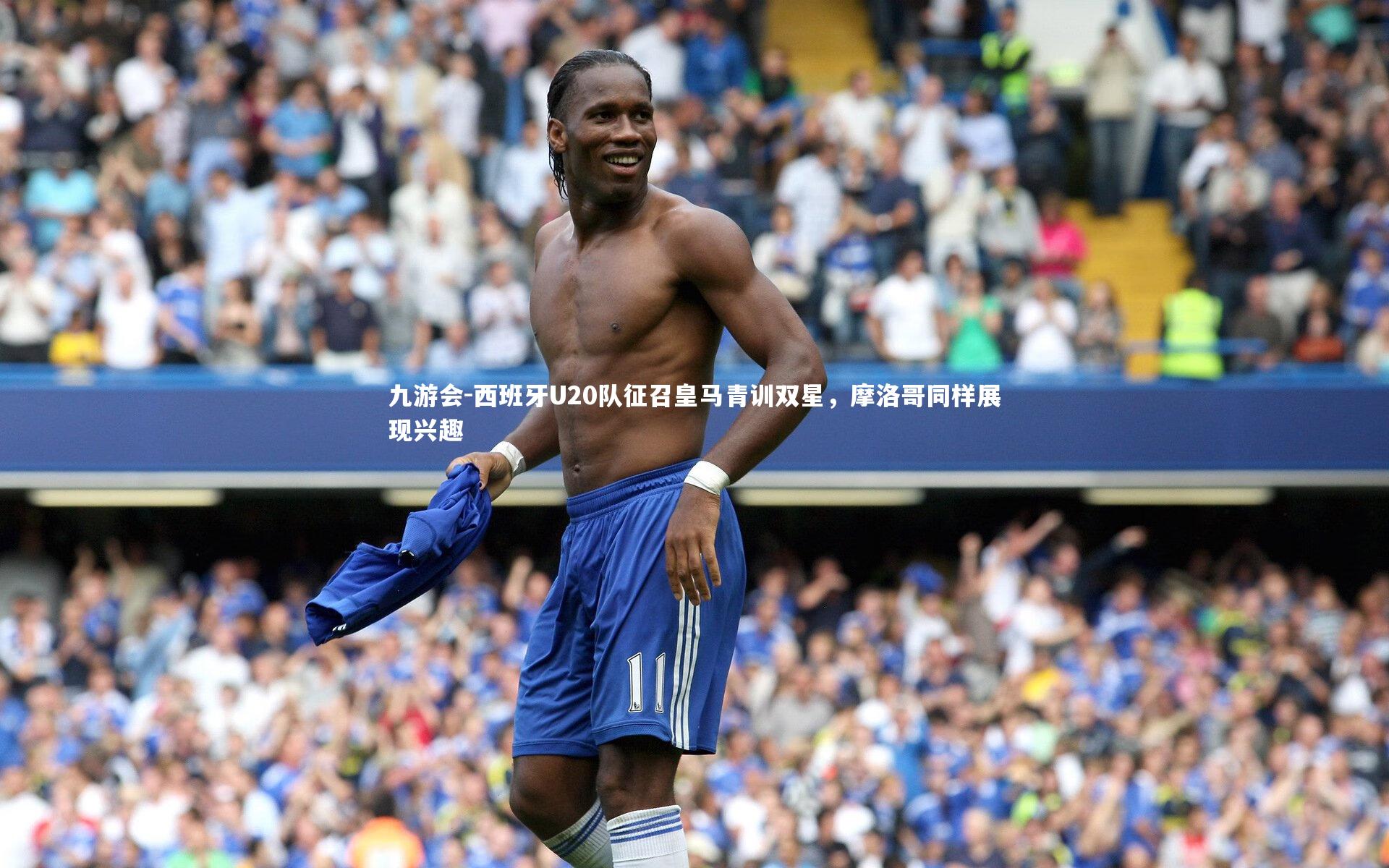 西班牙U20队征召皇马青训双星,摩洛哥同样展现兴趣