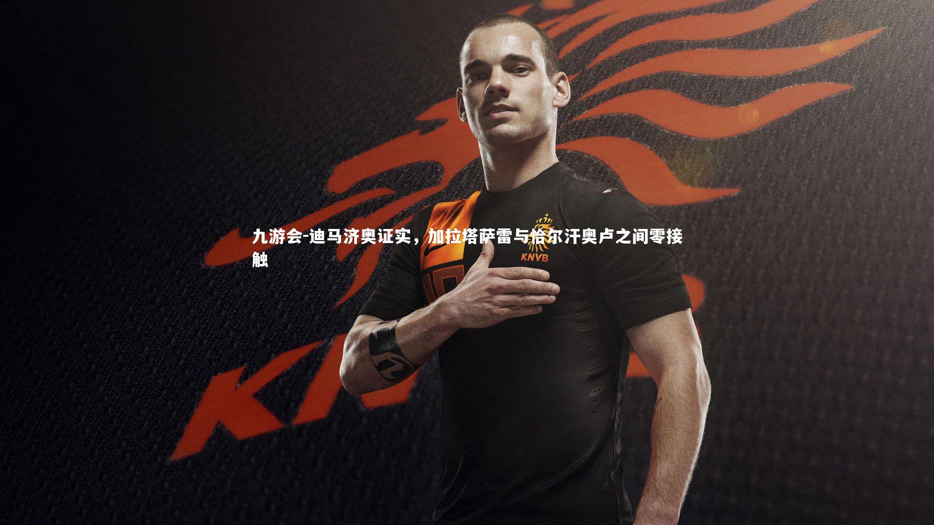 迪马济奥证实,加拉塔萨雷与恰尔汗奥卢之间零接触